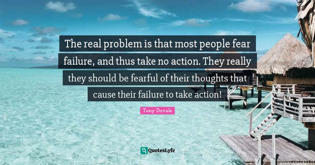 Tony Dovale Quotes: "The real problem is that most people fear failure, and thus take no action. They really they should be fearful of their thoughts that cause their failure to take action!"