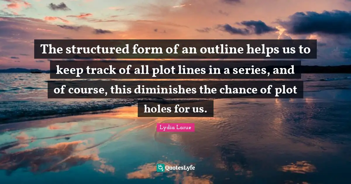 The structured form of an outline helps us to keep track of all plot lines in a series, and of course, this diminishes the chance of plot holes for us.