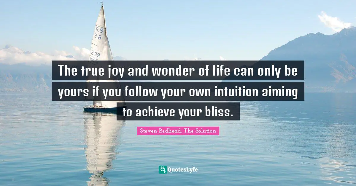 The true joy and wonder of life can only be yours if you follow your own intuition aiming to achieve your bliss.