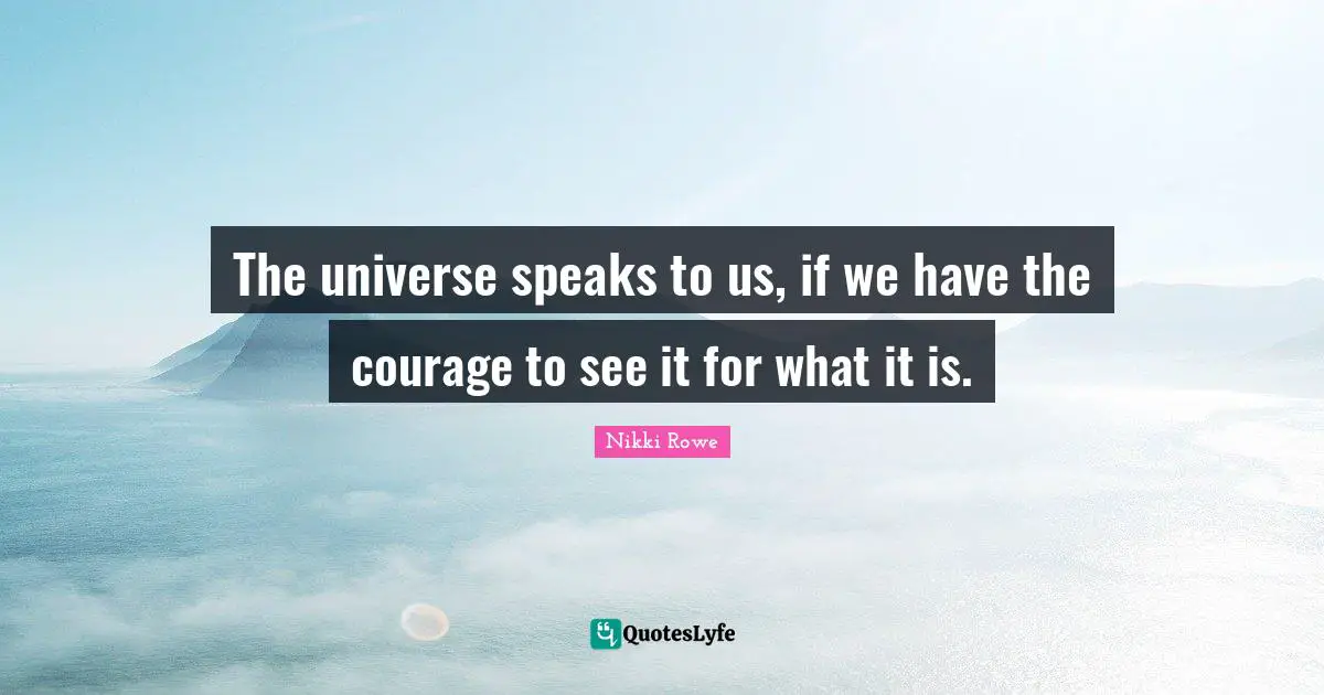 The universe speaks to us, if we have the courage to see it for what it is.