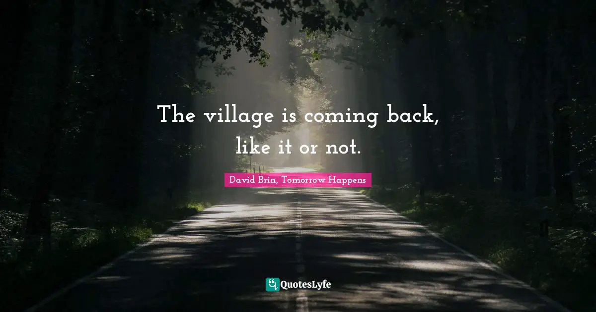 David Brin Quotes: "The village is coming back, like it or not."