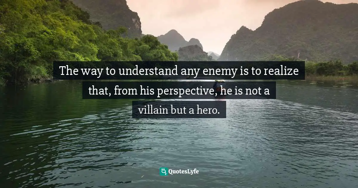 The way to understand any enemy is to realize that, from his perspective, he is not a villain but a hero.