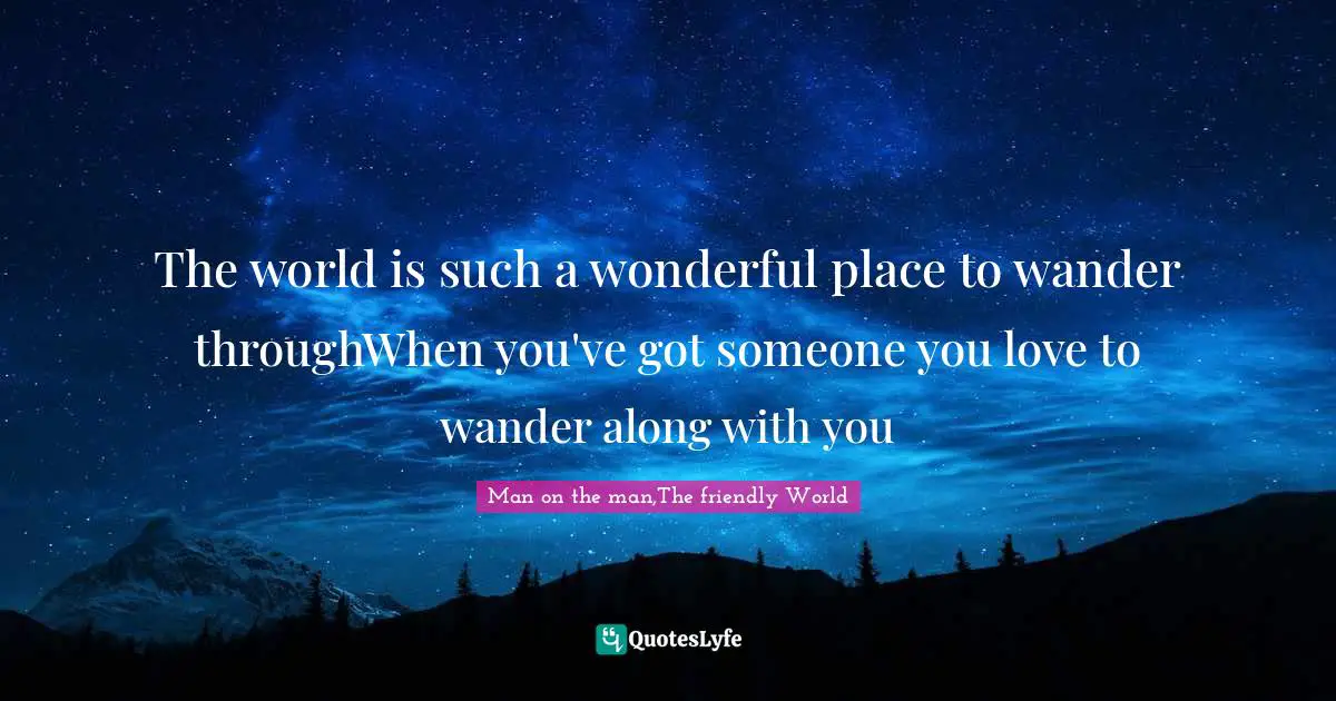 The world is such a wonderful place to wander throughWhen you've got someone you love to wander along with you