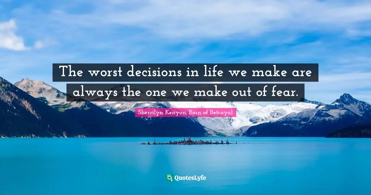 The worst decisions in life we make are always the one we make out of fear.