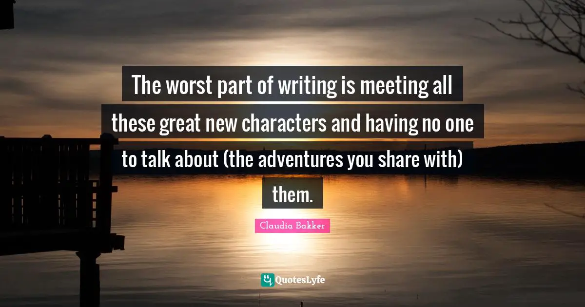 The worst part of writing is meeting all these great new characters and having no one to talk about (the adventures you share with) them.