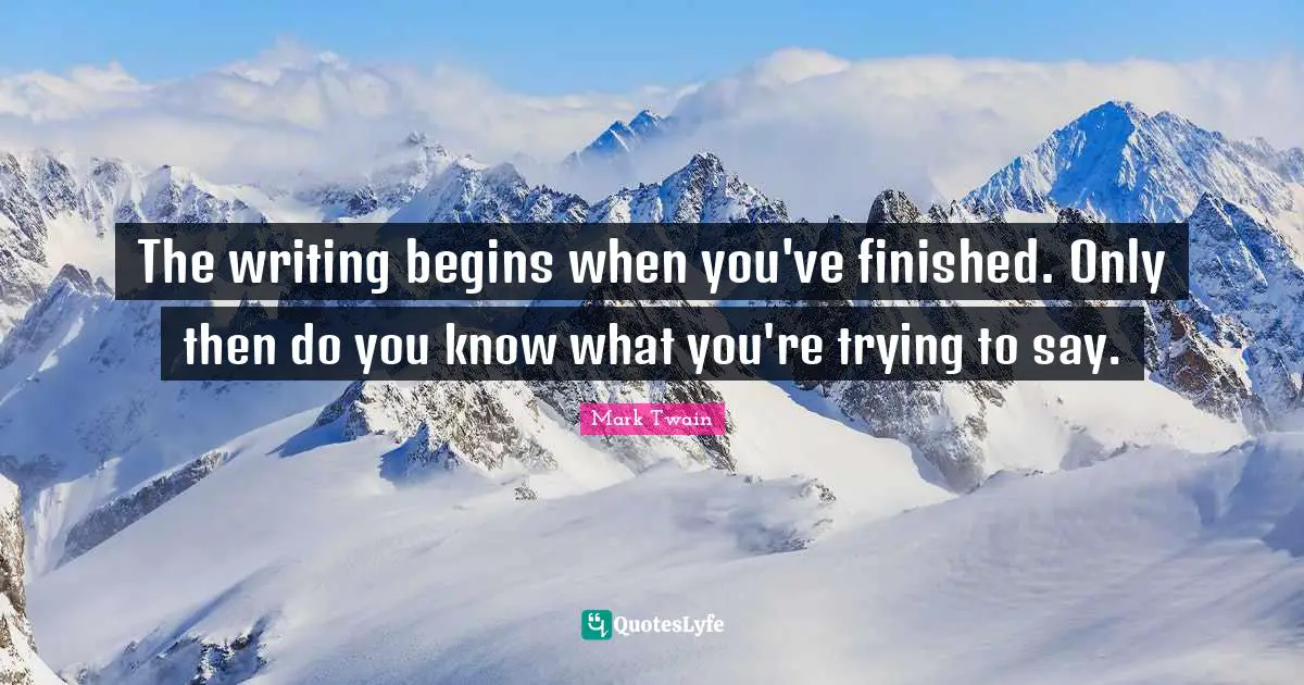 The writing begins when you've finished. Only then do you know what you're trying to say.