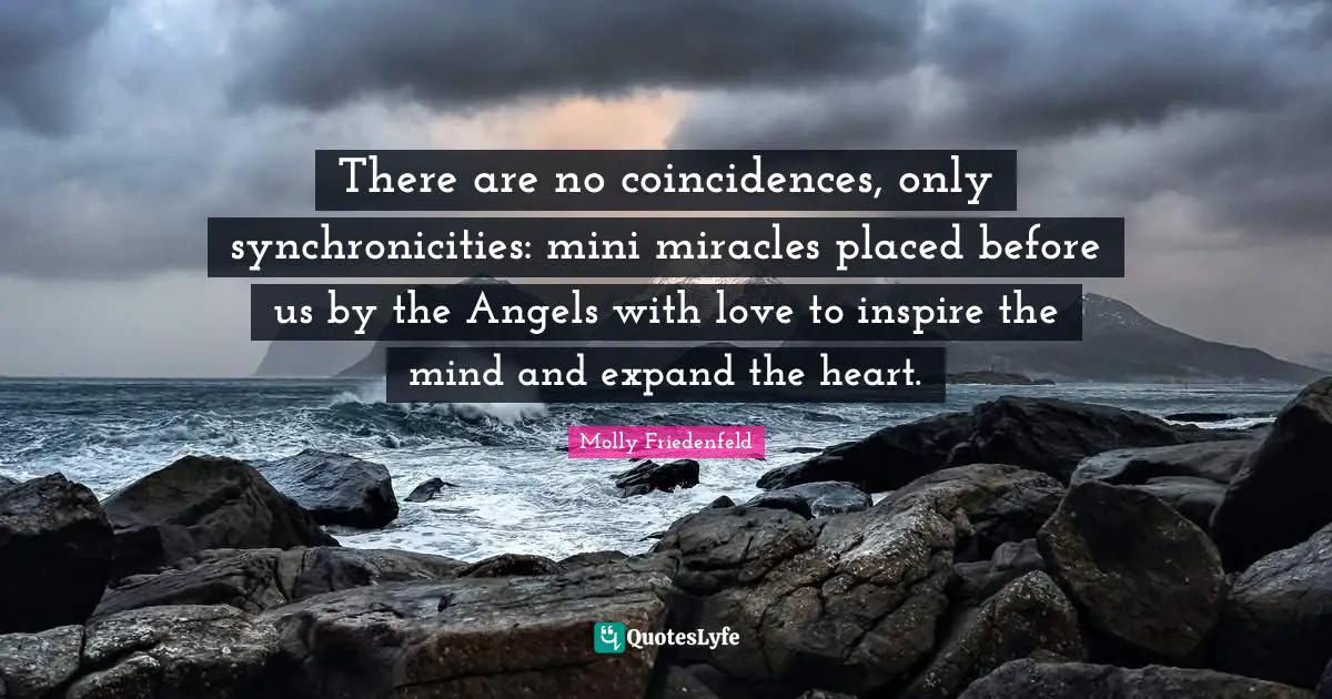 There are no coincidences, only synchronicities: mini miracles placed before us by the Angels with love to inspire the mind and expand the heart.