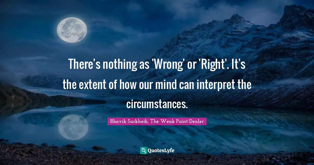 There's nothing as 'Wrong' or 'Right'. It's the extent of how our mind can interpret the circumstances.