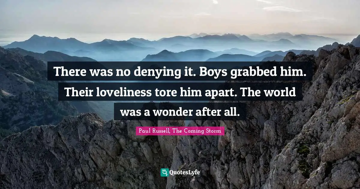There was no denying it. Boys grabbed him. Their loveliness tore him apart. The world was a wonder after all.