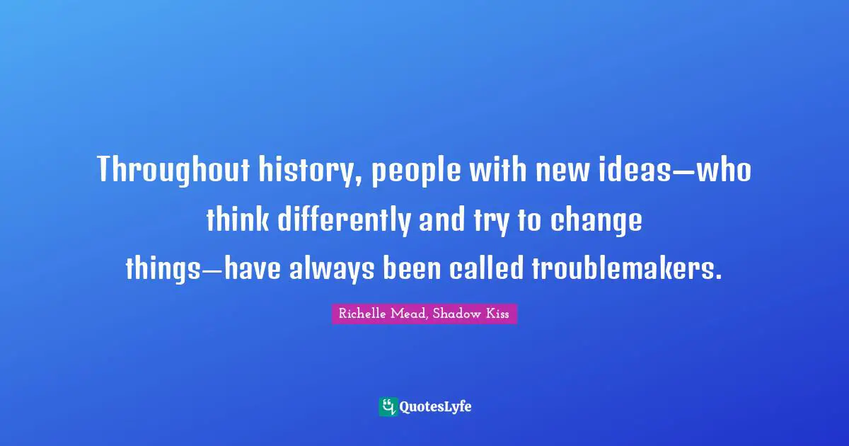 Throughout history, people with new ideas—who think differently and try to change things—have always been called troublemakers.