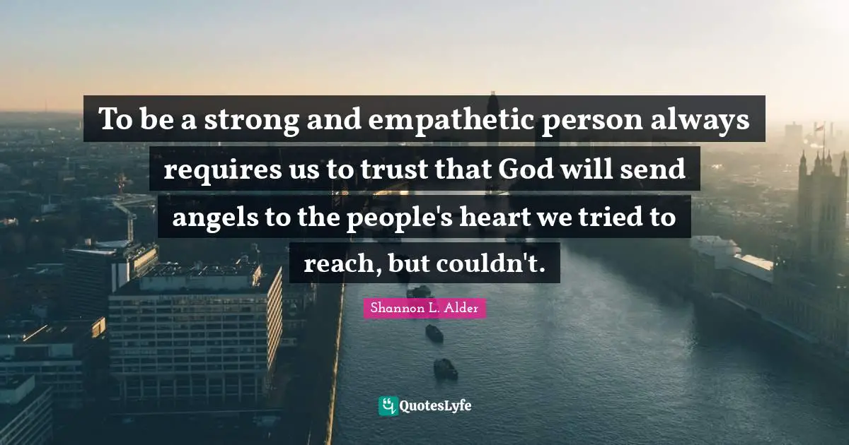 To be a strong and empathetic person always requires us to trust that God will send angels to the people's heart we tried to reach, but couldn't.