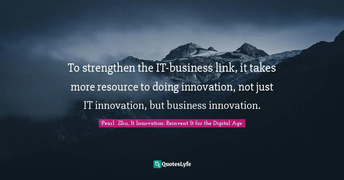 To strengthen the IT-business link, it takes more resource to doing innovation, not just IT innovation, but business innovation.