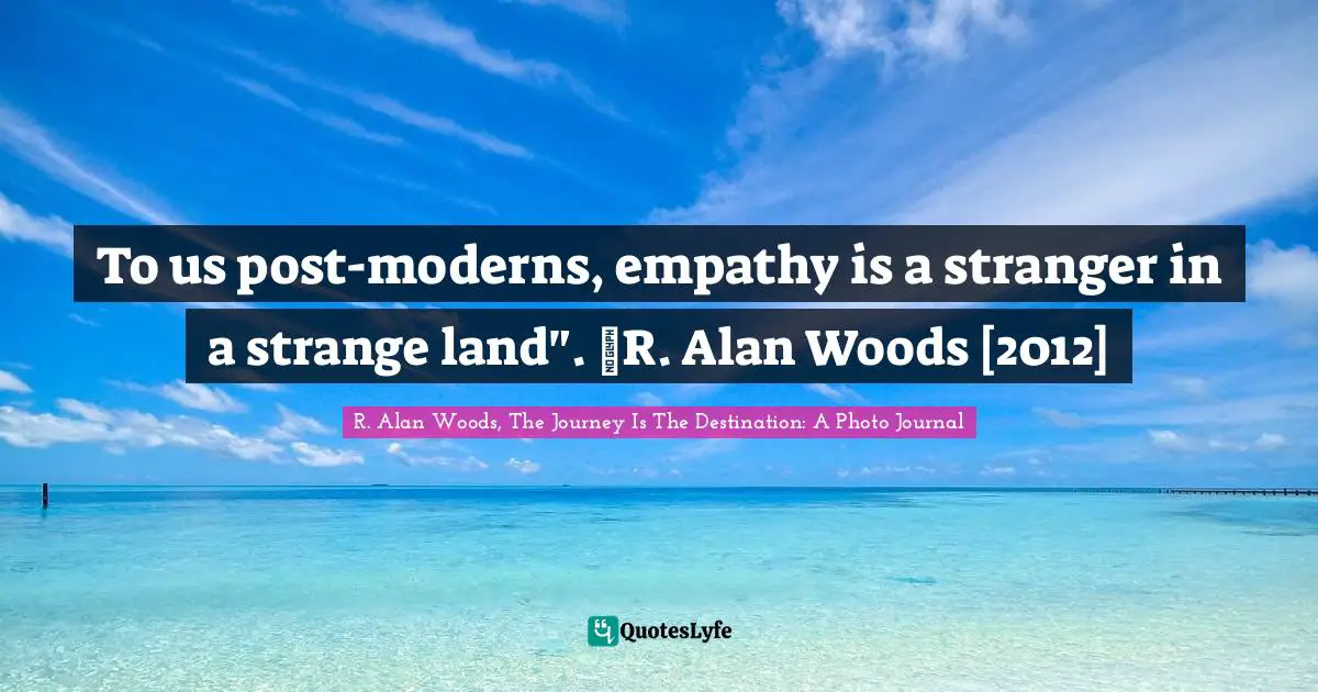 To us post-moderns, empathy is a stranger in a strange land". ~R. Alan Woods [2012]