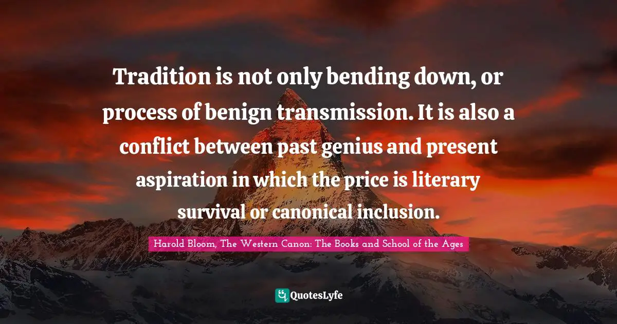 Tradition is not only bending down, or process of benign transmission. It is also a conflict between past genius and present aspiration in which the price is literary survival or canonical inclusion.