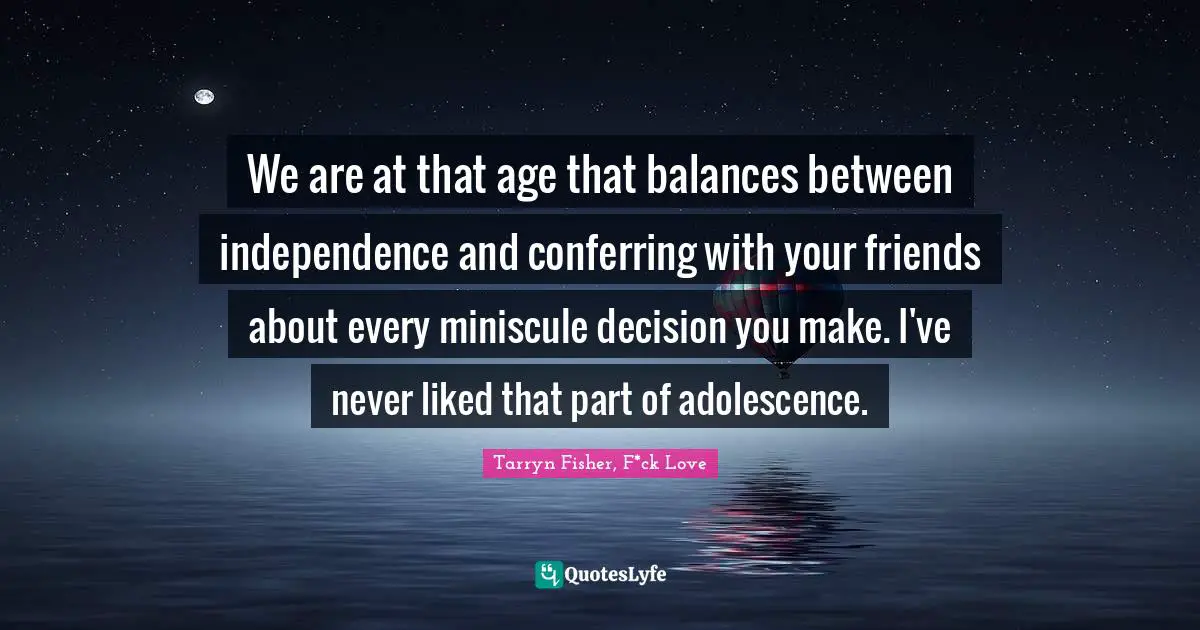 We are at that age that balances between independence and conferring with your friends about every miniscule decision you make. I've never liked that part of adolescence.