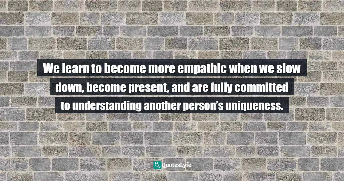 Uniqueness Of Individual Quotes: "We learn to become more empathic when we slow down, become present, and are fully committed to understanding another person’s uniqueness."
