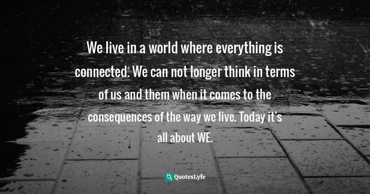 Gregg Braden Quotes: "We live in a world where everything is connected. We can not longer think in terms of us and them when it comes to the consequences of the way we live. Today it's all about WE."