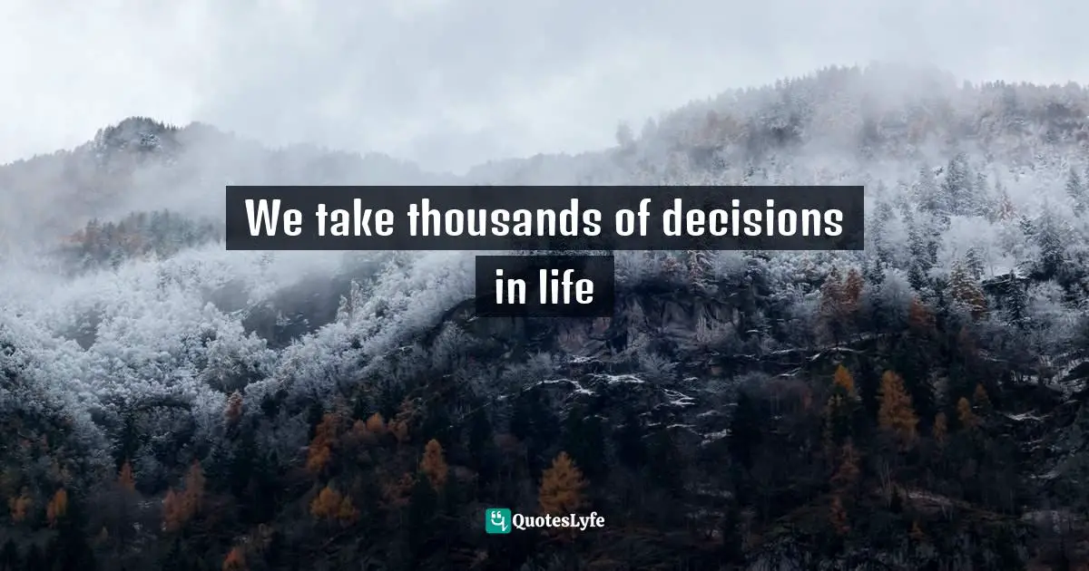 We take thousands of decisions in life