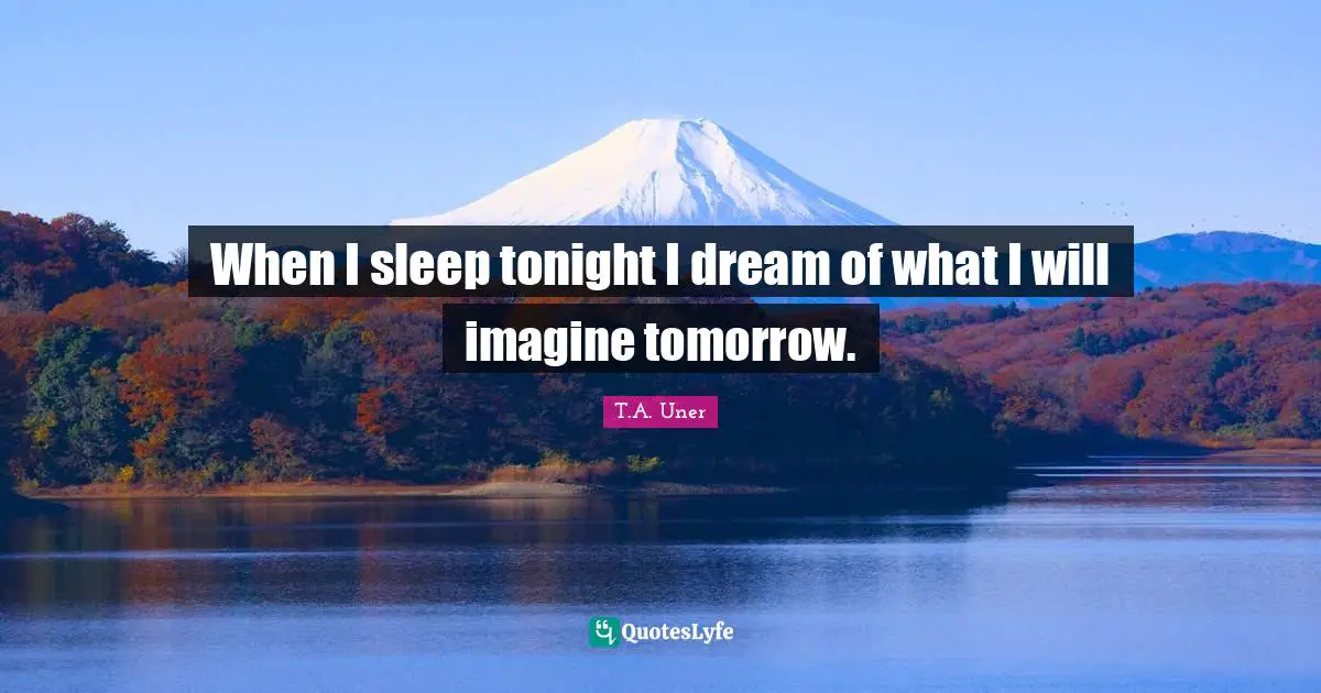 T.A. Uner Quotes: "When I sleep tonight I dream of what I will imagine tomorrow."