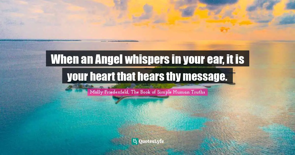 When an Angel whispers in your ear, it is your heart that hears thy message.