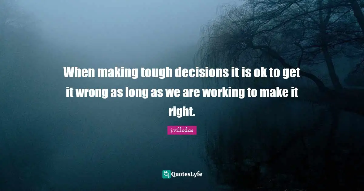 When making tough decisions it is ok to get it wrong as long as we are working to make it right.