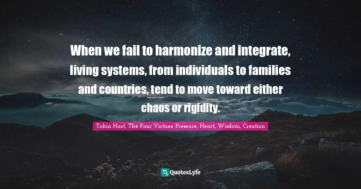 When we fail to harmonize and integrate, living systems, from individuals to families and countries, tend to move toward either chaos or rigidity.