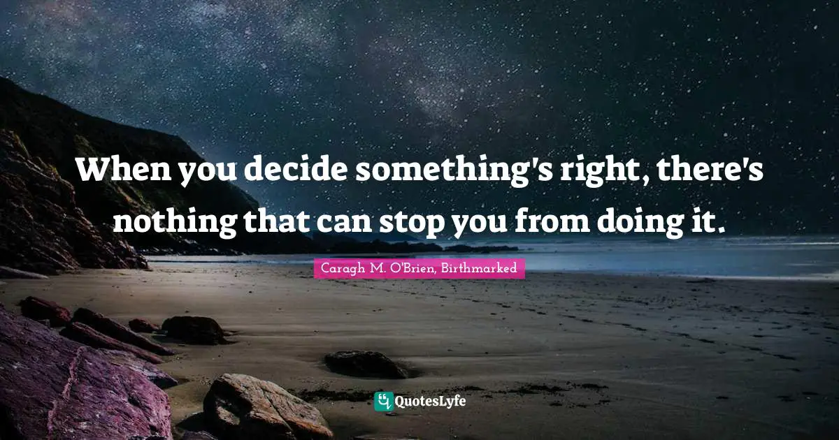 When you decide something's right, there's nothing that can stop you from doing it.