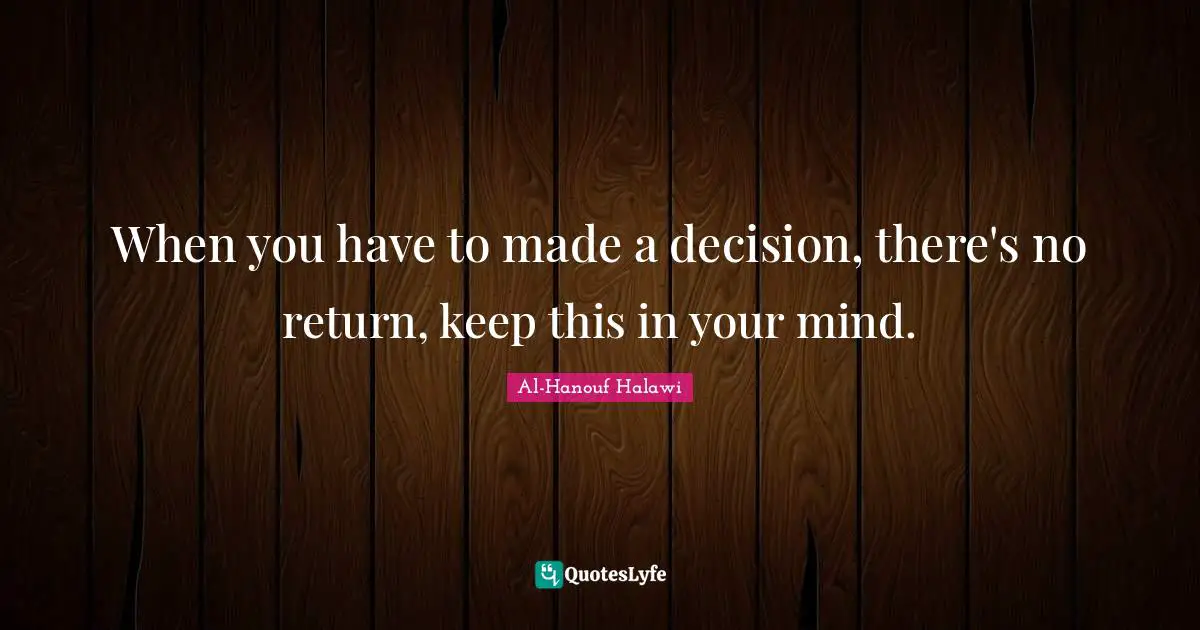 When you have to made a decision, there's no return, keep this in your mind.