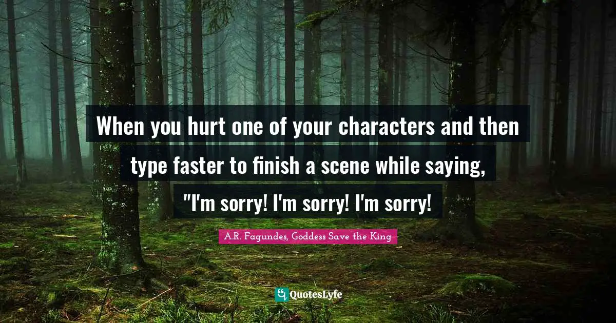 Character Building Quotes: "When you hurt one of your characters and then type faster to finish a scene while saying, "I'm sorry! I'm sorry! I'm sorry!"