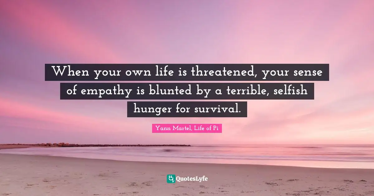When your own life is threatened, your sense of empathy is blunted by a terrible, selfish hunger for survival.