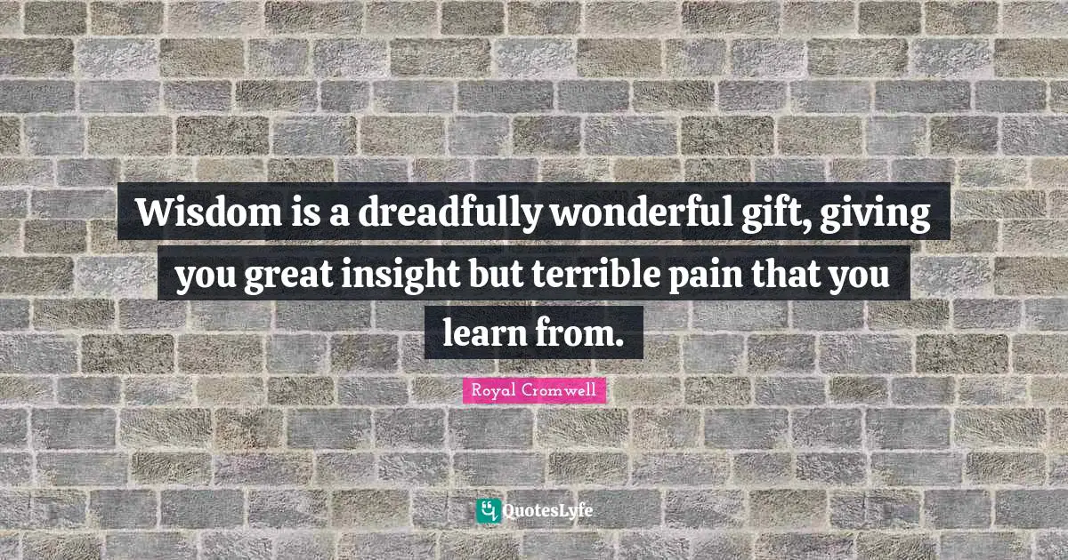 Wisdom is a dreadfully wonderful gift, giving you great insight but terrible pain that you learn from.