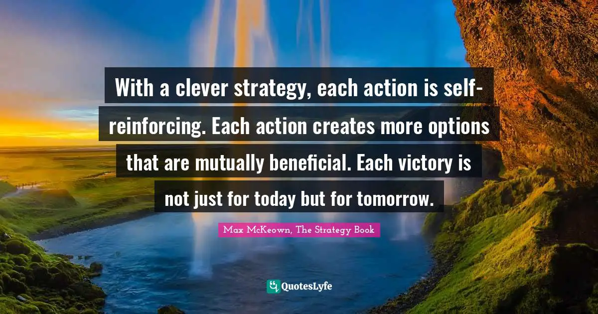 Strategic Planning Quotes: "With a clever strategy, each action is self-reinforcing. Each action creates more options that are mutually beneficial. Each victory is not just for today but for tomorrow."