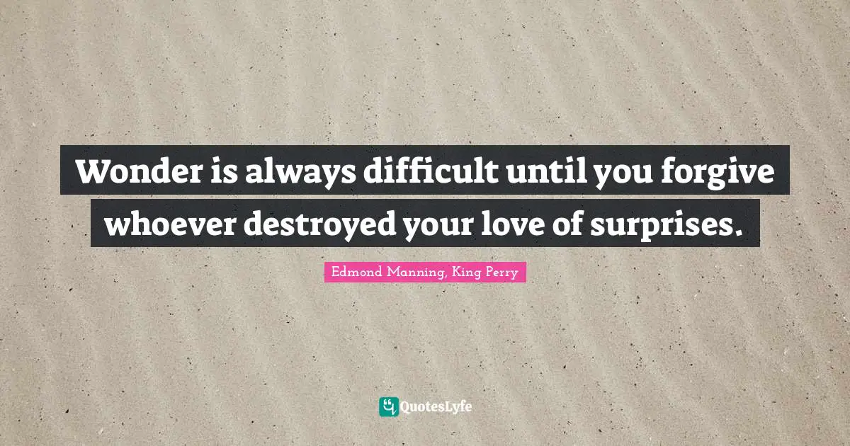 Wonder is always difficult until you forgive whoever destroyed your love of surprises.