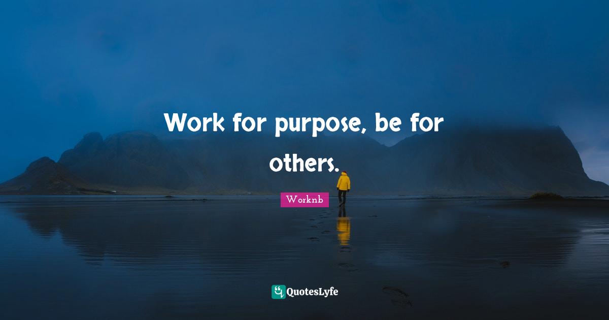 Work for purpose, be for others.