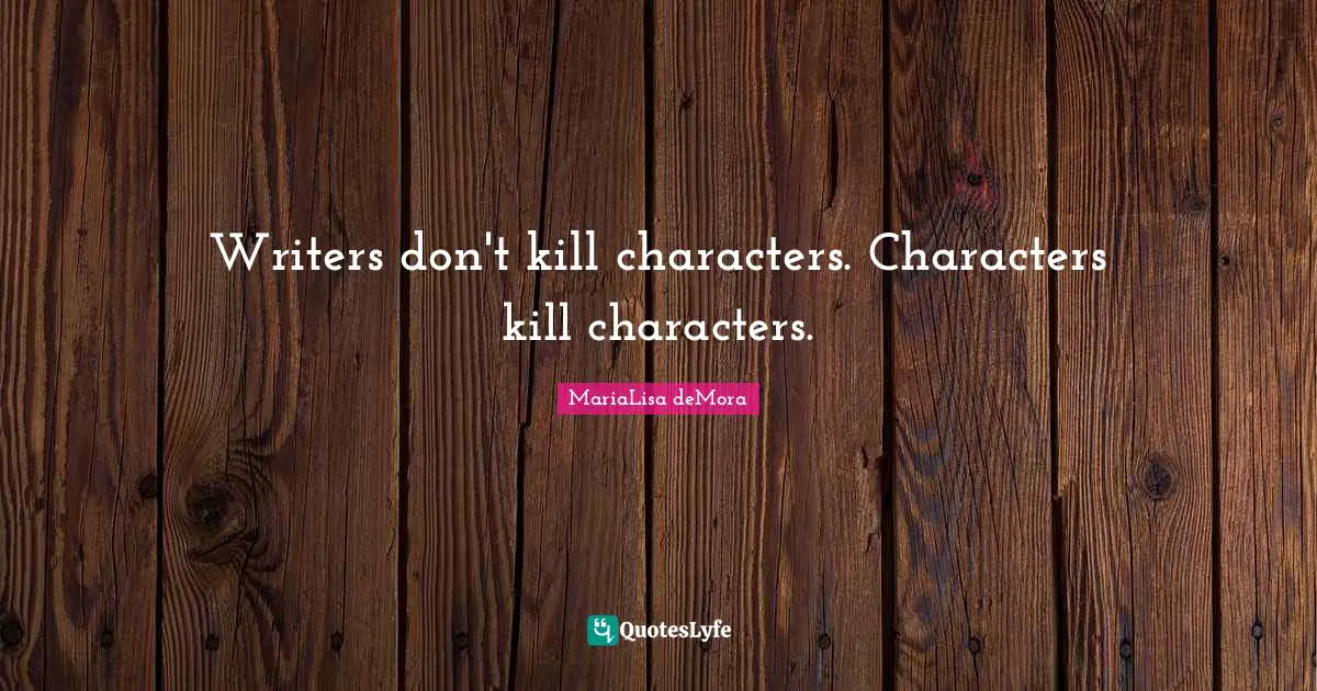 Writers don't kill characters. Characters kill characters.
