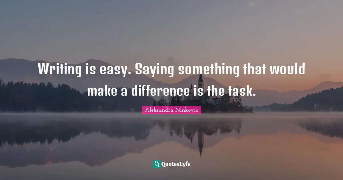 Writing is easy. Saying something that would make a difference is the task.