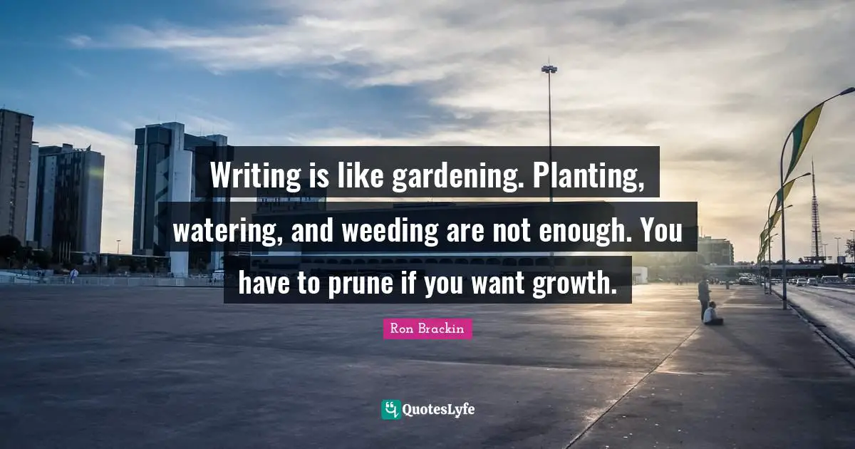 Writing is like gardening. Planting, watering, and weeding are not enough. You have to prune if you want growth.