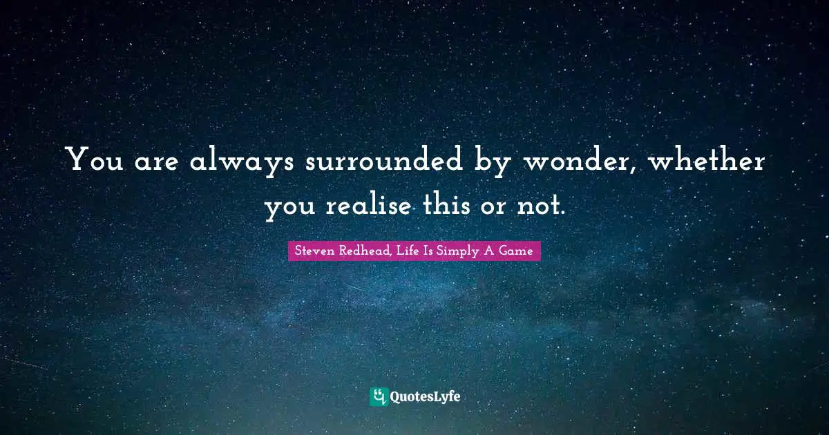 You are always surrounded by wonder, whether you realise this or not.