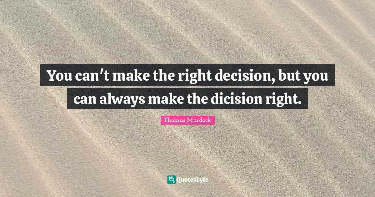 You can't make the right decision, but you can always make the dicision right.