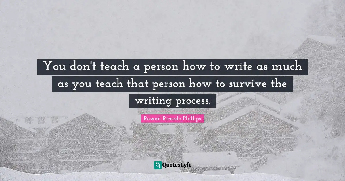 You don't teach a person how to write as much as you teach that person how to survive the writing process.