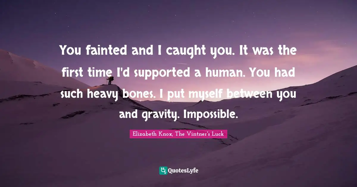 You fainted and I caught you. It was the first time I'd supported a human. You had such heavy bones. I put myself between you and gravity. Impossible.
