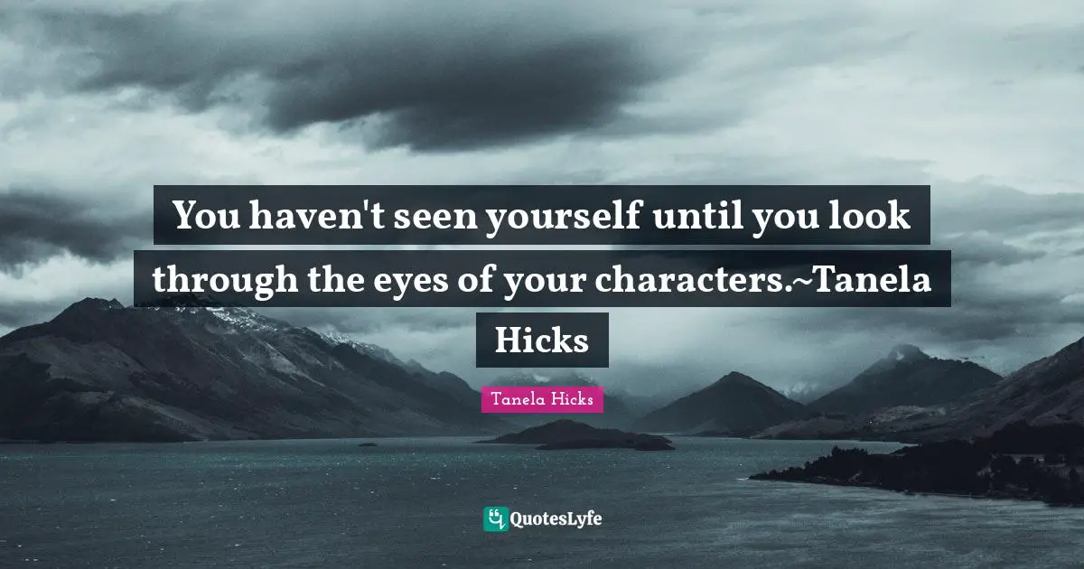 You haven't seen yourself until you look through the eyes of your characters.~Tanela Hicks