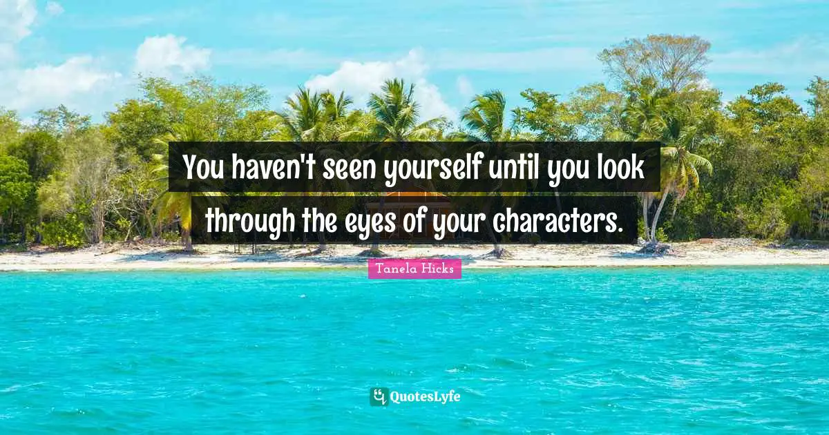 You haven't seen yourself until you look through the eyes of your characters.