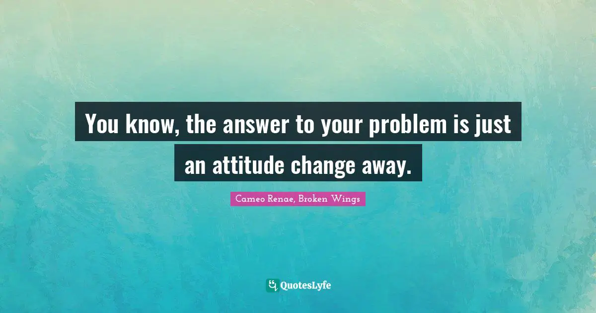 You know, the answer to your problem is just an attitude change away.