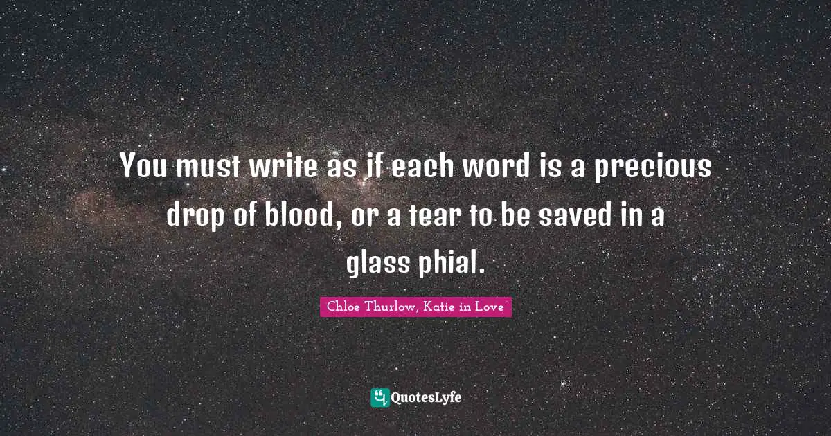 You must write as if each word is a precious drop of blood, or a tear to be saved in a glass phial.
