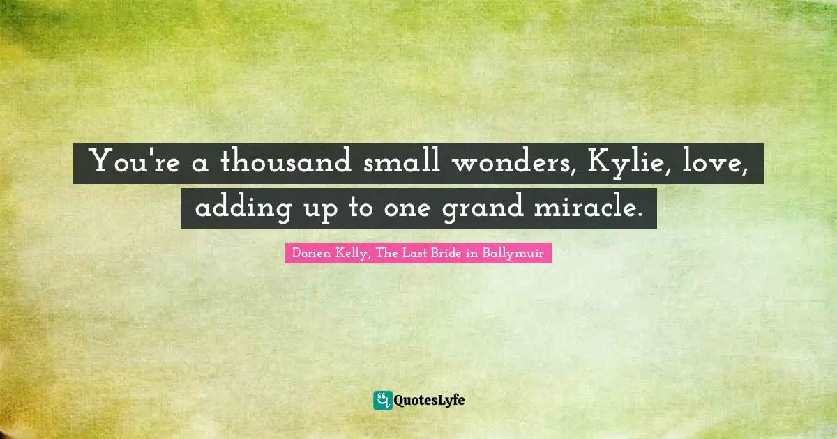 You're a thousand small wonders, Kylie, love, adding up to one grand miracle.