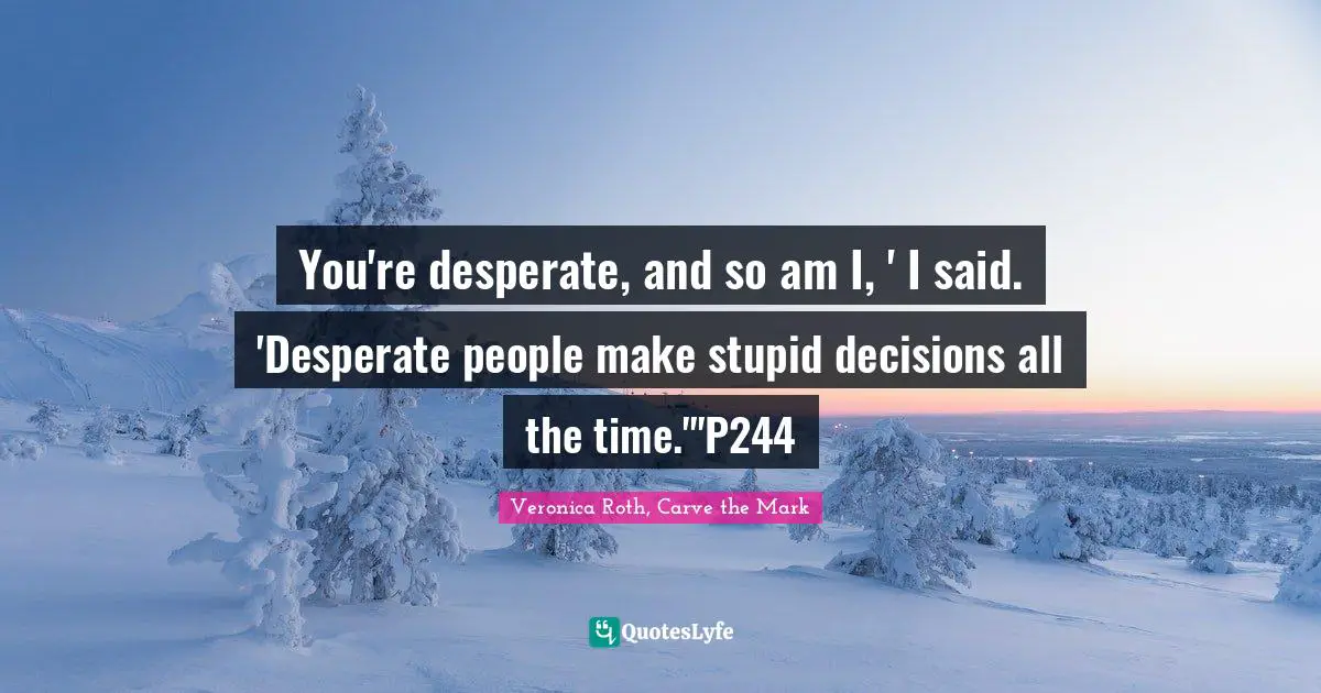 You're desperate, and so am I, ' I said. 'Desperate people make stupid decisions all the time.'"P244
