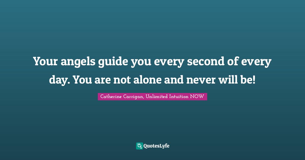 Your angels guide you every second of every day. You are not alone and never will be!