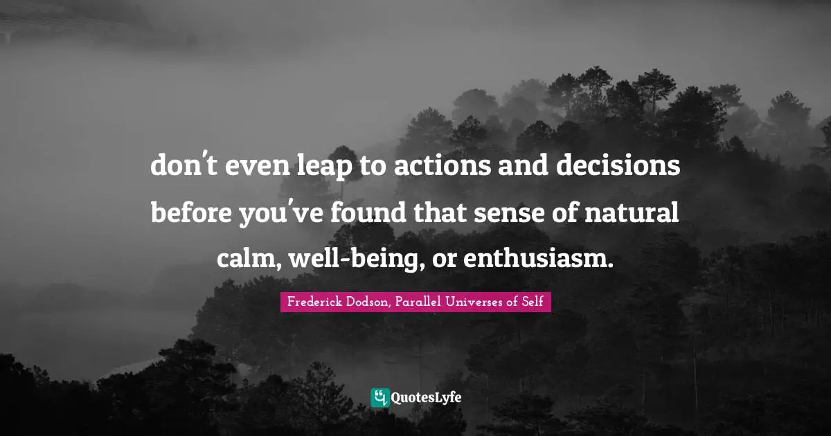 Frederick Dodson, Parallel Universes Of Self Quotes: "don't even leap to actions and decisions before you've found that sense of natural calm, well-being, or enthusiasm."