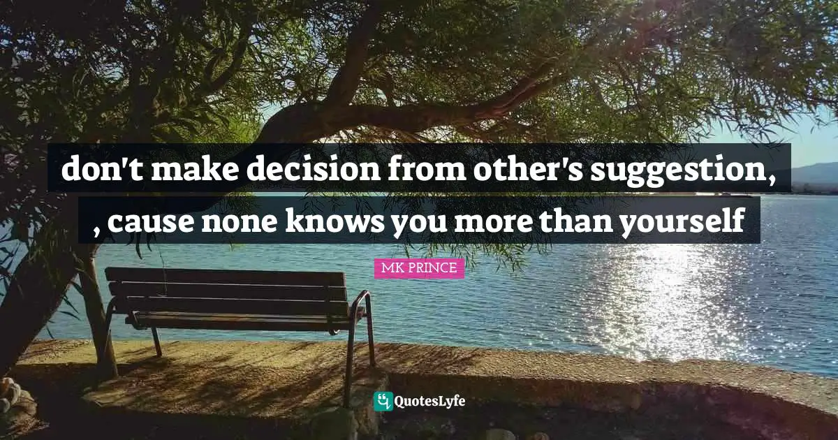 don't make decision from other's suggestion, , cause none knows you more than yourself